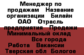 Менеджер по продажам › Название организации ­ Билайн, ОАО › Отрасль предприятия ­ Продажи › Минимальный оклад ­ 30 000 - Все города Работа » Вакансии   . Тверская обл.,Бологое г.